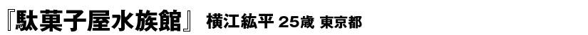 『駄菓子屋水族館』　24P横江紘平（25歳・東京都）
